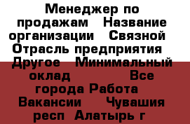 Менеджер по продажам › Название организации ­ Связной › Отрасль предприятия ­ Другое › Минимальный оклад ­ 24 000 - Все города Работа » Вакансии   . Чувашия респ.,Алатырь г.